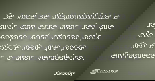 Se você se disponibiliza a seguir com esse amor sei que ele sempre será eterno pois não existe nada que possa enfraquecer o amor verdadeiro.... Frase de berniiny.