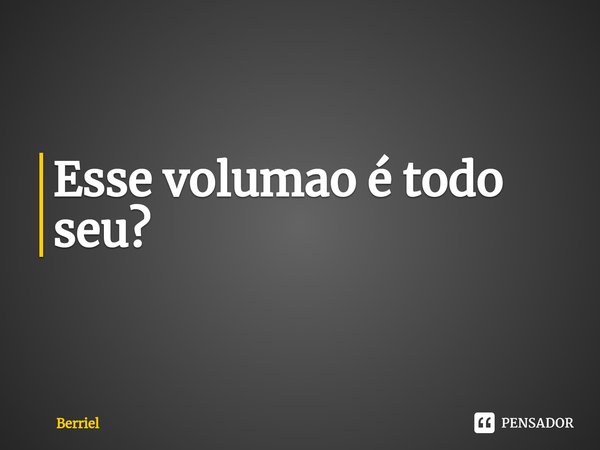 ⁠Esse volumao é todo seu?... Frase de Berriel.