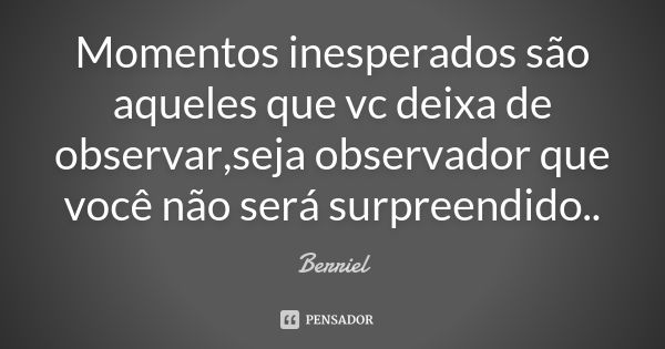 Momentos inesperados são aqueles que vc deixa de observar,seja observador que você não será surpreendido..... Frase de Berriel.