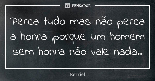 Perca tudo mas não perca a honra ,porque um homem sem honra não vale nada..... Frase de Berriel.