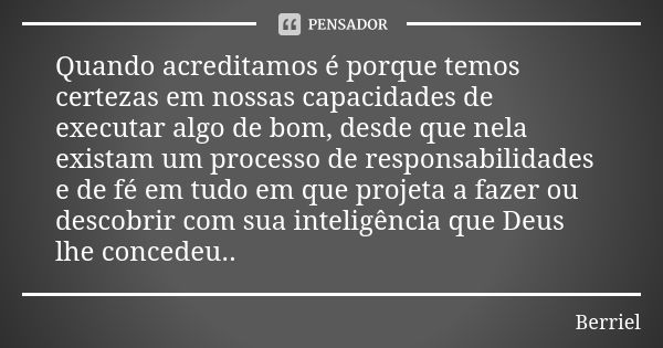 Quando acreditamos é porque temos certezas em nossas capacidades de executar algo de bom, desde que nela existam um processo de responsabilidades e de fé em tud... Frase de Berriel.