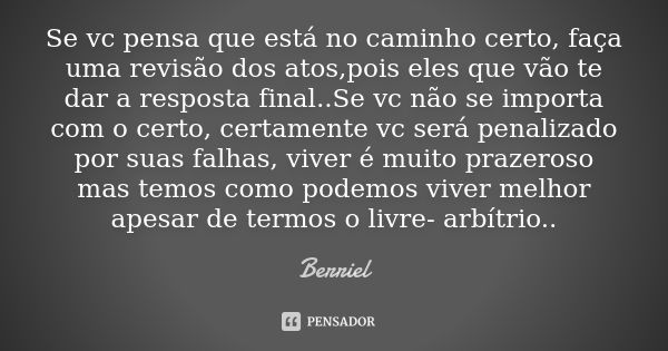 Se vc pensa que está no caminho certo, faça uma revisão dos atos,pois eles que vão te dar a resposta final..Se vc não se importa com o certo, certamente vc será... Frase de Berriel.