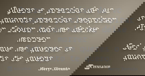 Quero e preciso de vc o quanto preciso respirar Por favor não me deixe morrer Sei que me queres o quanto te quero... Frase de Berry Torento.