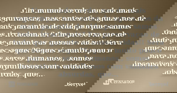 Um mundo verde, nos da mais seguranças, nascentes de aguas nos da mais garantia de vida,porque samos todos irracionais? Em preservaçao de tudo que garante as no... Frase de berryel.