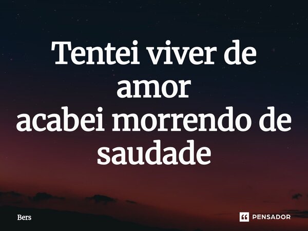 Tentei viver de amor ⁠acabei morrendo de saudade... Frase de Bers.