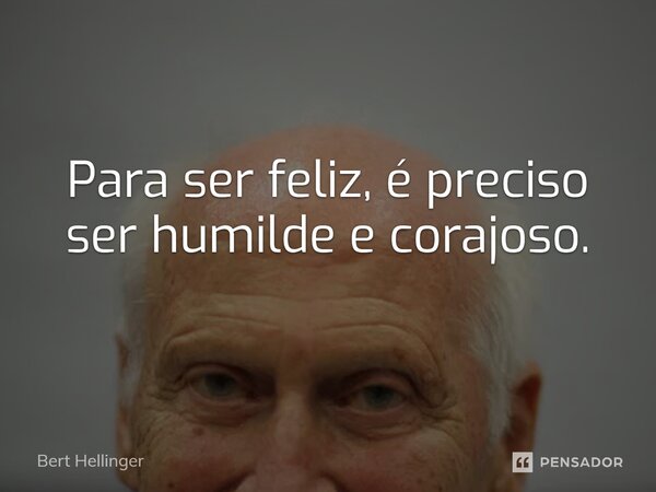 Para ser feliz, é preciso ser humilde e corajoso.... Frase de Bert Hellinger.