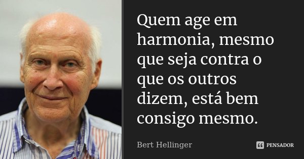Quem age em harmonia, mesmo que seja contra o que os outros dizem, está bem consigo mesmo.... Frase de Bert Hellinger.