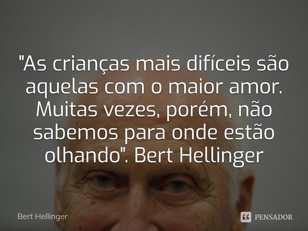 ⁠"As crianças mais difíceis são aquelas com o maior amor. Muitas vezes, porém, não sabemos para onde estão olhando". Bert Hellinger... Frase de Bert Hellinger.