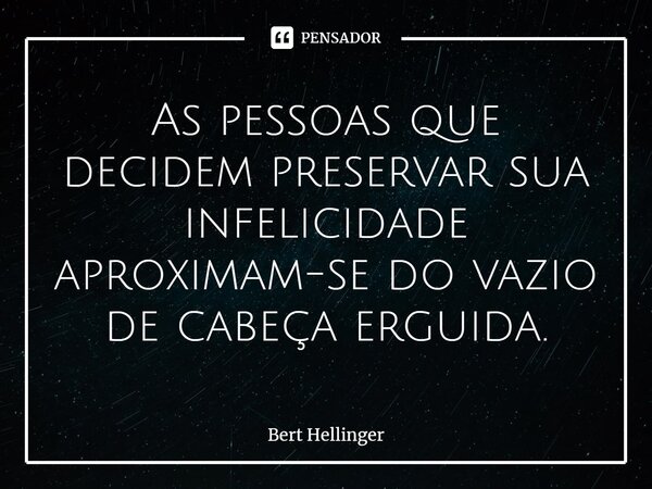 ⁠As pessoas que decidem preservar sua infelicidade aproximam-se do vazio de cabeça erguida.... Frase de Bert Hellinger.