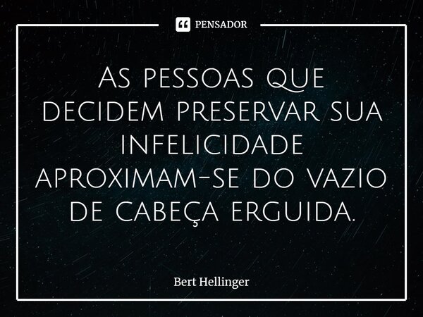 ⁠As pessoas que decidem preservar sua infelicidade aproximam-se do vazio de cabeça erguida.... Frase de Bert Hellinger.