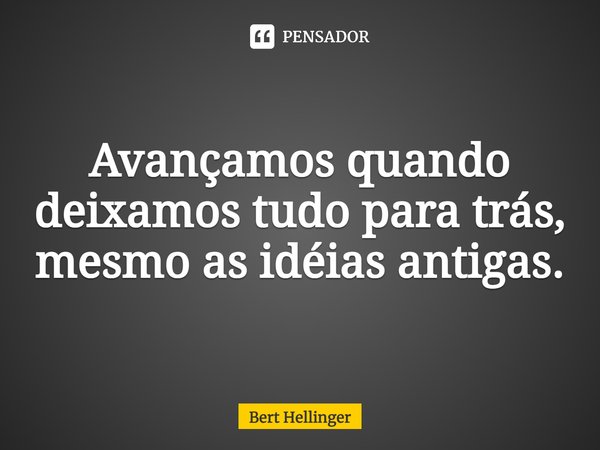 ⁠Avançamos quando deixamos tudo para trás, mesmo as ideias antigas.... Frase de Bert Hellinger.