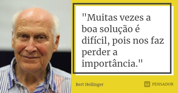 "Muitas vezes a boa solução é difícil, pois nos faz perder a importância."... Frase de Bert Hellinger.