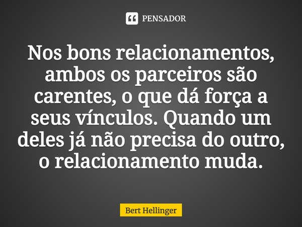 ⁠Nos bons relacionamentos, ambos os parceiros são carentes, o que dá força a seus vínculos. Quando um deles já não precisa do outro, o relacionamento muda.... Frase de Bert Hellinger.