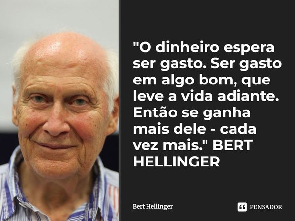 ⁠"O dinheiro espera ser gasto. Ser gasto em algo bom, que leve a vida adiante. Então se ganha mais dele - cada vez mais." BERT HELLINGER... Frase de Bert Hellinger.