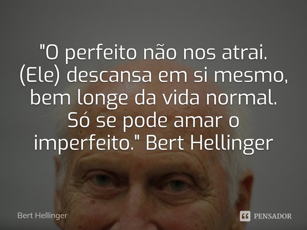 ⁠"O perfeito não nos atrai.
(Ele) descansa em si mesmo, bem longe da vida normal.
Só se pode amar o imperfeito." Bert Hellinger... Frase de Bert Hellinger.