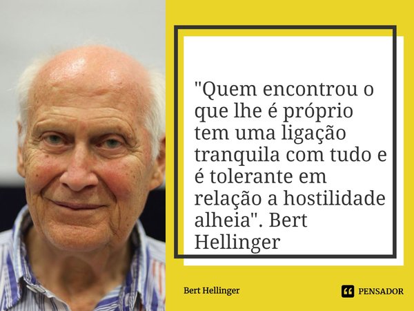 ⁠
"Quem encontrou o que lhe é próprio tem uma ligação tranquila com tudo e é tolerante em relação a hostilidade alheia". Bert Hellinger... Frase de Bert Hellinger.