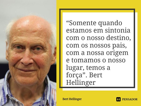 ⁠“Somente quando estamos em sintonia com o nosso destino, com os nossos pais, com a nossa origem e tomamos o nosso lugar, temos a força”. Bert Hellinger... Frase de Bert Hellinger.