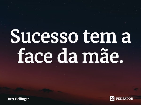 ⁠Sucesso tem a face da mãe.... Frase de Bert Hellinger.