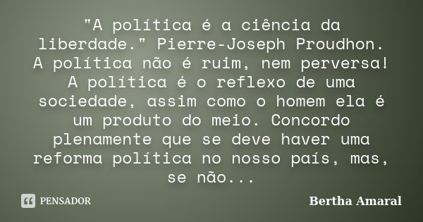 "A política é a ciência da liberdade." Pierre-Joseph Proudhon. A política não é ruim, nem perversa! A política é o reflexo de uma sociedade, assim com... Frase de Bertha Amaral.
