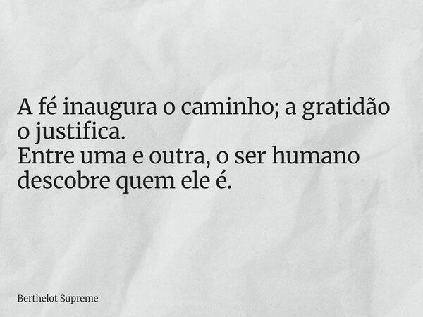 A fé inaugura o caminho; a gratidão o justifica. Entre uma e outra, o ser humano descobre quem ele é.... Frase de Berthelot Supreme.