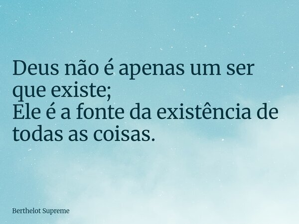 Deus não é apenas um ser que existe; Ele é a fonte da existência de todas as coisas.... Frase de Berthelot Supreme.