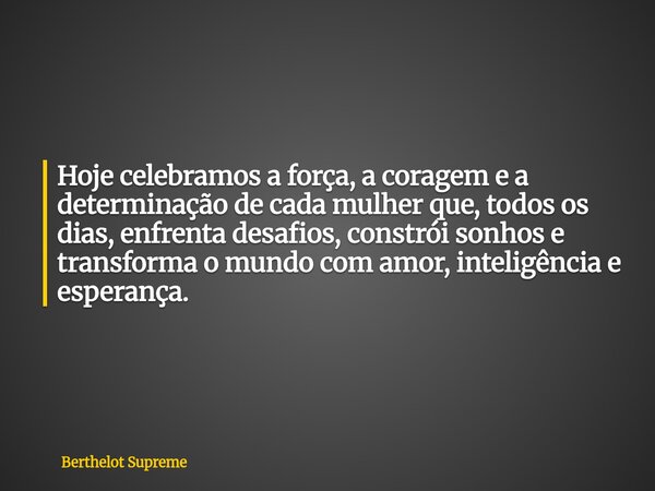 Hoje celebramos a força, a coragem e a determinação de cada mulher que, todos os dias, enfrenta desafios, constrói sonhos e transforma o mundo com amor, intelig... Frase de Berthelot Supreme.