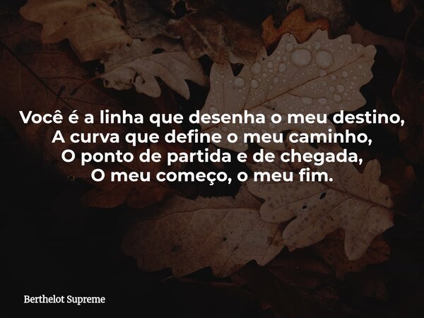 Você é a linha que desenha o meu destino, A curva que define o meu caminho, O ponto de partida e de chegada, O meu começo, o meu fim.... Frase de Berthelot Supreme.