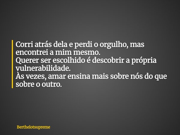 Corri atrás dela e perdi o orgulho, mas encontrei a mim mesmo. Querer ser escolhido é descobrir a própria vulnerabilidade. Às vezes, amar ensina mais sobre nós ... Frase de Berthelotsupreme.