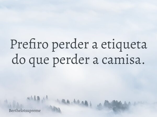 Prefiro perder a etiqueta do que perder a camisa.... Frase de Berthelotsupreme.