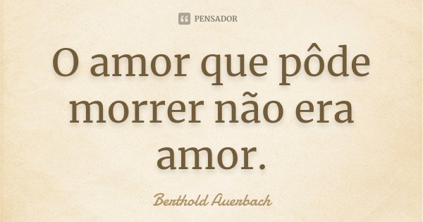 O amor que pôde morrer não era amor.... Frase de Berthold Auerbach.