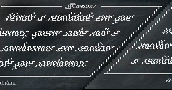 Vendo a realidade em que vivemos, quem sabe não e melhor sonharmos em realizar a realidade que sonhamos.... Frase de Bertolami.