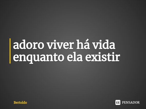 ⁠adoro viver há vida enquanto ela existir... Frase de Bertoldo.