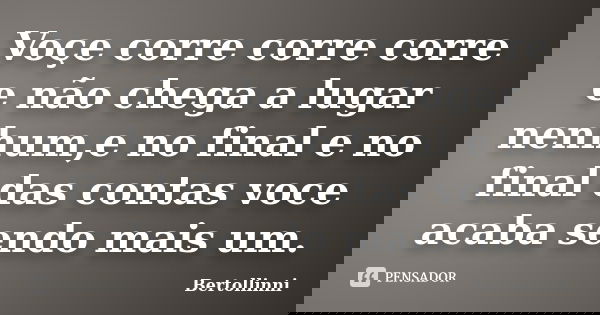 Voçe corre corre corre e não chega a lugar nenhum,e no final e no final das contas voce acaba sendo mais um.... Frase de Bertollinni.