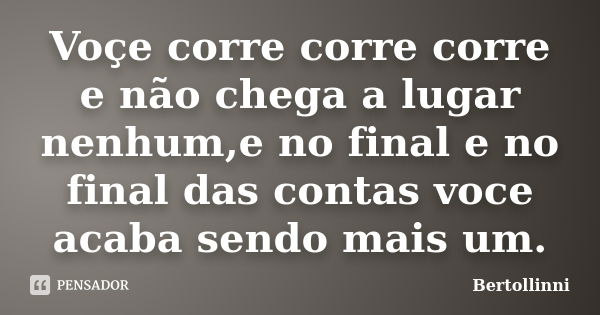 Voçe corre corre corre e não chega a lugar nenhum,e no final e no final das contas voce acaba sendo mais um.... Frase de Bertollinni.