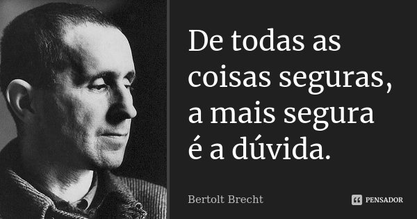 De todas as coisas seguras, / a mais segura é a dúvida.... Frase de Bertolt Brecht.