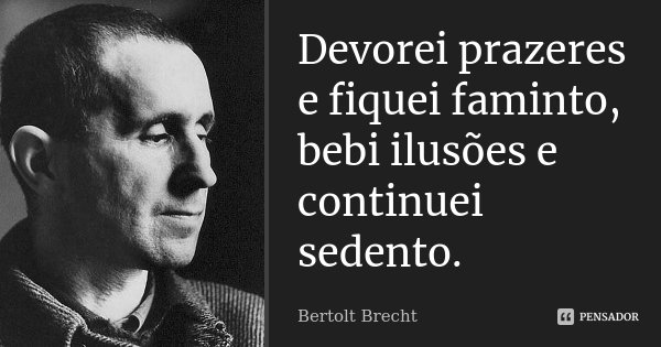 Devorei prazeres e fiquei faminto, bebi ilusões e continuei sedento.... Frase de Bertolt Brecht.