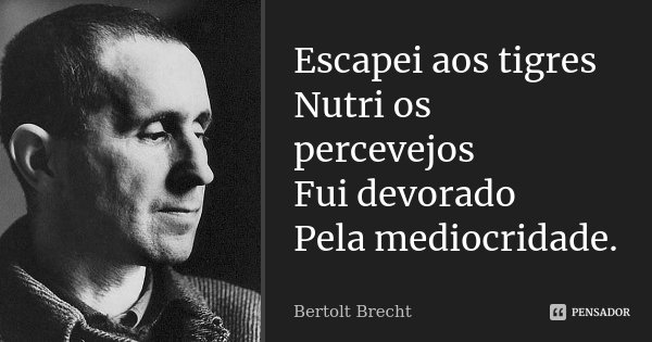 Escapei aos tigres Nutri os percevejos Fui devorado Pela mediocridade.... Frase de Bertolt Brecht.