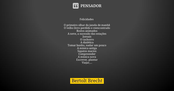 Felicidades O primeiro olhar da janela de manhã O velho livro perdido e reencontrado Rostos animados A neve, a sucessão das estações Jornais O cachorro A dialét... Frase de Bertolt Brecht.