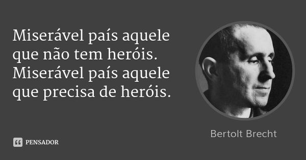 Miserável país aquele que não tem heróis. Miserável país aquele que precisa de heróis.... Frase de Bertolt Brecht.