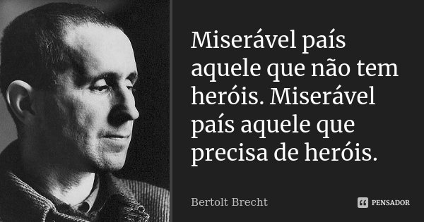 Miserável país aquele que não tem heróis. Miserável país aquele que precisa de heróis.... Frase de Bertolt Brecht.