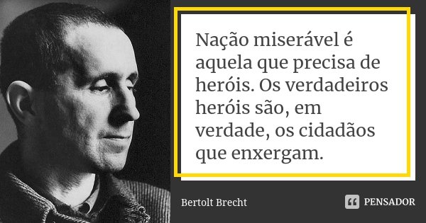 Nação miserável é aquela que precisa de heróis. Os verdadeiros heróis são, em verdade, os cidadãos que enxergam.... Frase de Bertolt Brecht.