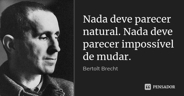 Nada deve parecer natural. Nada deve parecer impossível de mudar.... Frase de Bertolt Brecht.