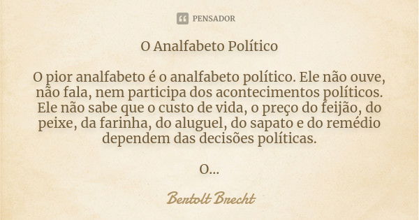 O Analfabeto Político O pior analfabeto é o analfabeto político. Ele não ouve, não fala, nem participa dos acontecimentos políticos. Ele não sabe o custo de vid... Frase de Bertolt Brecht.