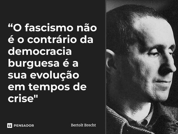 “O fascismo não é o contrário da democracia burguesa é a sua evolução em tempos de crise"⁠... Frase de Bertolt Brecht.