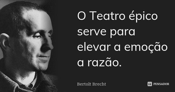 O Teatro épico serve para elevar a emoção a razão.... Frase de Bertolt Brecht.