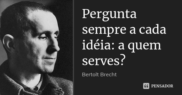Pergunta sempre a cada idéia: a quem serves?... Frase de Bertolt Brecht.