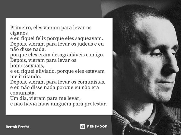 ⁠Primeiro, eles vieram para levar os ciganos e eu fiquei feliz porque eles saqueavam. Depois, vieram para levar os judeus e eu não disse nada, porque eles eram ... Frase de Bertolt Brecht.
