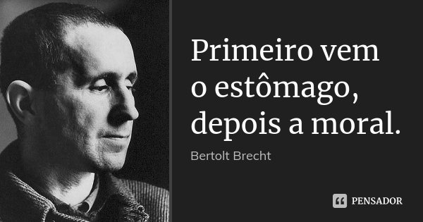 Primeiro vem o estômago, depois a moral.... Frase de Bertolt Brecht.