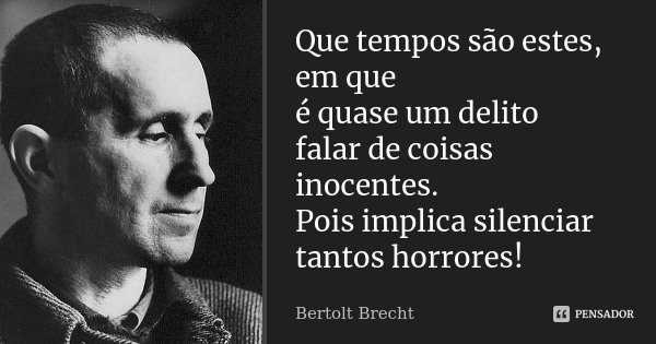 Que tempos são estes, em que é quase um delito falar de coisas inocentes. Pois implica silenciar tantos horrores!... Frase de Bertolt Brecht.