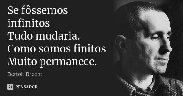 Se fôssemos infinitos Tudo mudaria. Como somos finitos Muito permanece.... Frase de Bertolt Brecht.